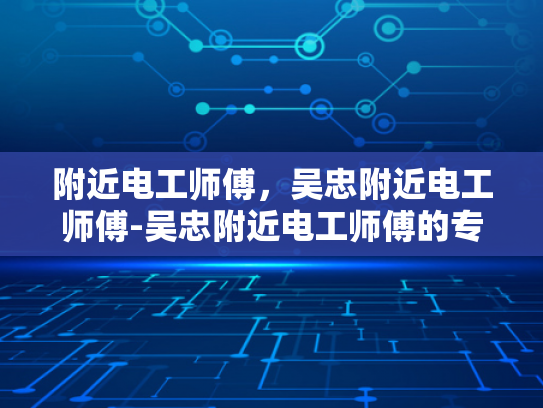 附近电工师傅，吴忠附近电工师傅-吴忠附近电工师傅的专业技能与服务