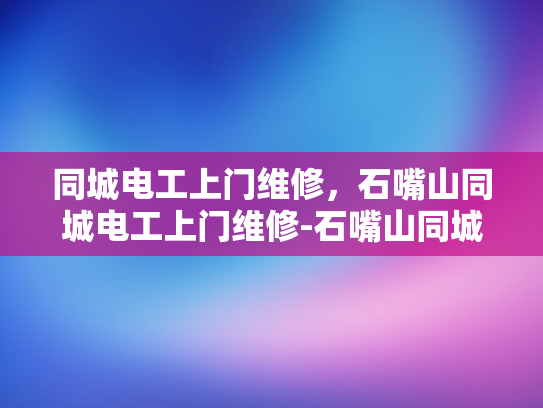 同城电工上门维修，石嘴山同城电工上门维修-石嘴山同城电工上门维修服务