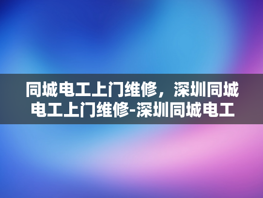 同城电工上门维修，深圳同城电工上门维修-深圳同城电工上门维修服务，快速响应，专业保障