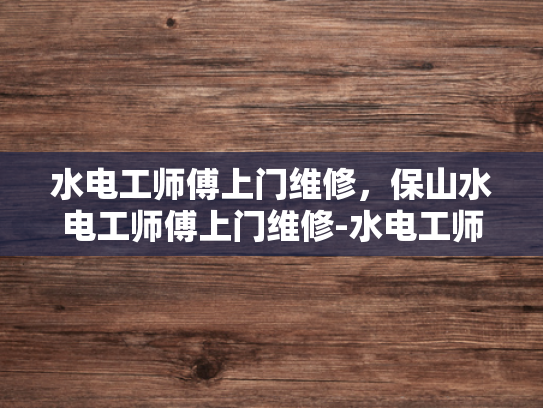 水电工师傅上门维修，保山水电工师傅上门维修-水电工师傅上门维修，保山水电工师傅上门维修