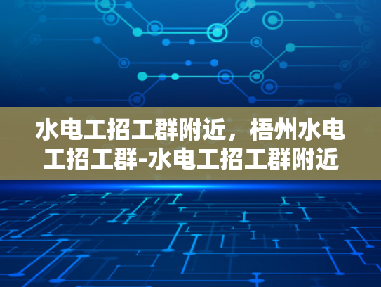 水电工招工群附近，梧州水电工招工群-水电工招工群附近，梧州水电工招工群