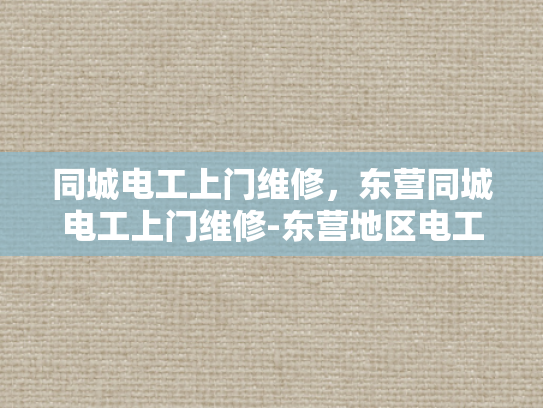 同城电工上门维修，东营同城电工上门维修-东营地区电工上门维修服务，您的家庭电器维护专家