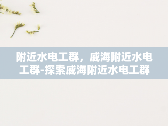 附近水电工群，威海附近水电工群-探索威海附近水电工群的奥秘