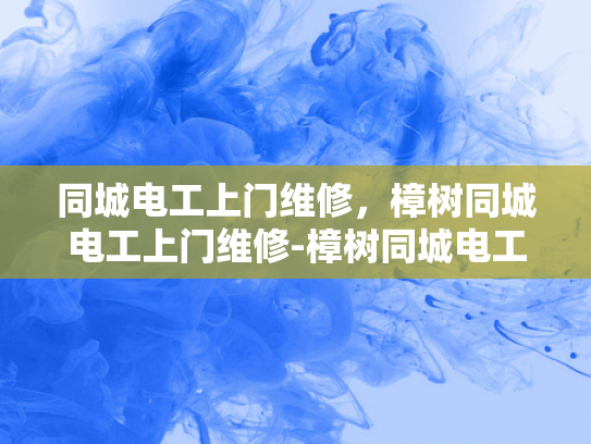 同城电工上门维修，樟树同城电工上门维修-樟树同城电工上门维修服务