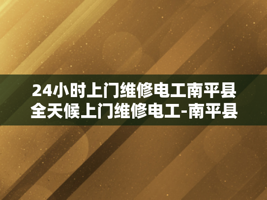 24小时上门维修电工南平县全天候上门维修电工-南平县24小时上门维修电工服务