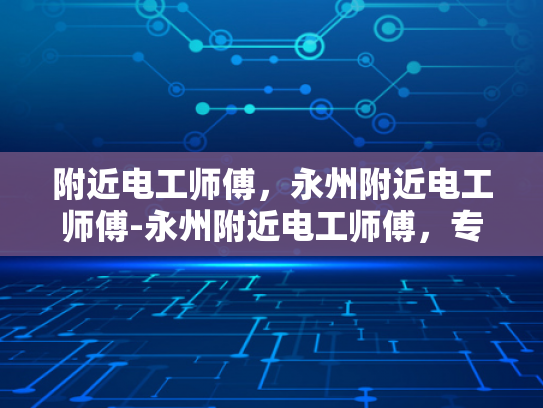 附近电工师傅，永州附近电工师傅-永州附近电工师傅，专业服务，安全可靠
