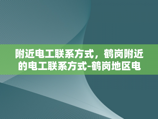 附近电工联系方式，鹤岗附近的电工联系方式-鹤岗地区电工服务指南