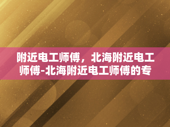 附近电工师傅，北海附近电工师傅-北海附近电工师傅的专业技能与服务