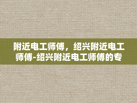 附近电工师傅，绍兴附近电工师傅-绍兴附近电工师傅的专业技能与服务