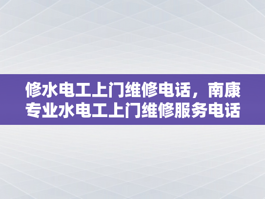 修水电工上门维修电话，南康专业水电工上门维修服务电话-南康专业水电工上门维修服务，您身边的水电维修专家