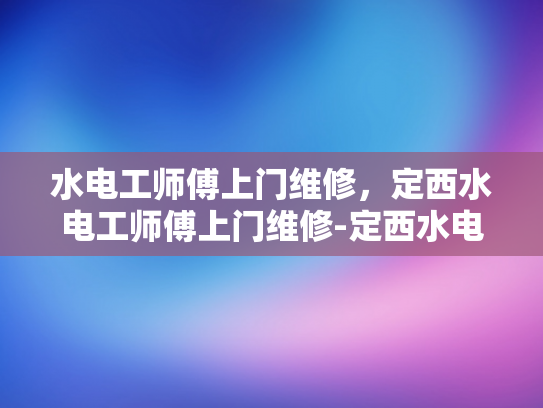 水电工师傅上门维修，定西水电工师傅上门维修-定西水电工师傅上门维修服务