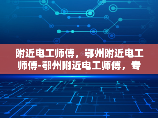 附近电工师傅，鄂州附近电工师傅-鄂州附近电工师傅，专业服务，值得信赖