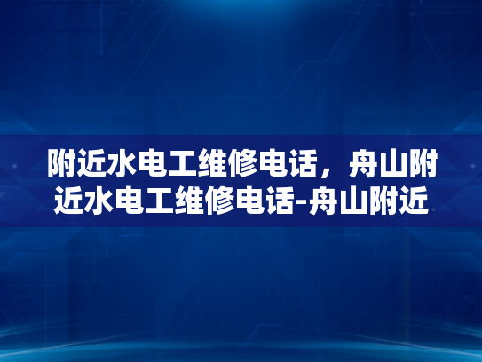附近水电工维修电话，舟山附近水电工维修电话-舟山附近水电工维修电话