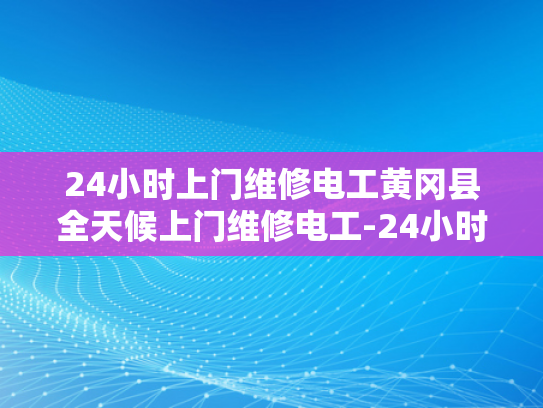 24小时上门维修电工黄冈县全天候上门维修电工-24小时上门维修电工—黄冈县全天候服务的承诺