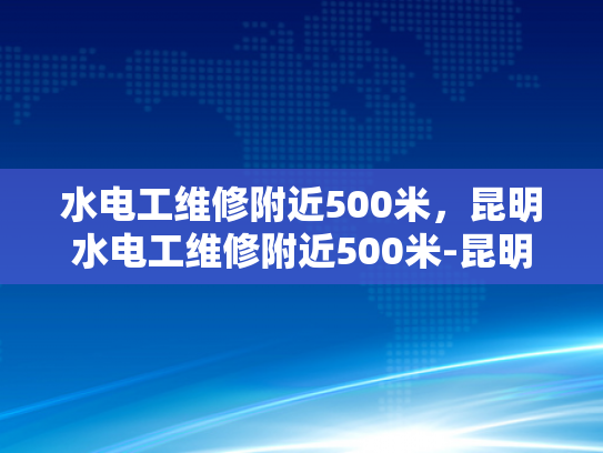 水电工维修附近500米，昆明水电工维修附近500米-昆明水电工维修服务，500米范围内快速响应