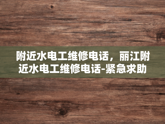 附近水电工维修电话，丽江附近水电工维修电话-紧急求助，寻找丽江附近专业的水电工维修服务