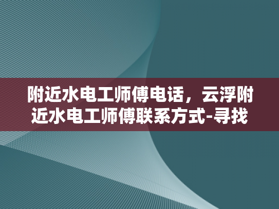 附近水电工师傅电话，云浮附近水电工师傅联系方式-寻找云浮附近专业水电工师傅的实用指南