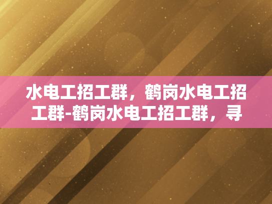 水电工招工群，鹤岗水电工招工群-鹤岗水电工招工群，寻找专业水电工的可靠平台