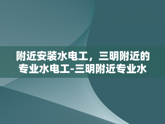 附近安装水电工，三明附近的专业水电工-三明附近专业水电工服务指南