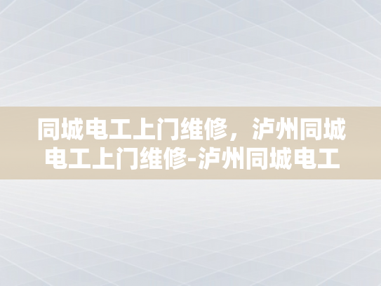 同城电工上门维修，泸州同城电工上门维修-泸州同城电工上门维修服务，您的电力问题快速解决专家