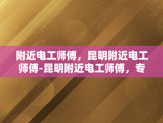附近电工师傅，昆明附近电工师傅-昆明附近电工师傅，专业可靠，服务周到