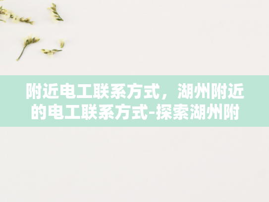 附近电工联系方式，湖州附近的电工联系方式-探索湖州附近电工的联系方式