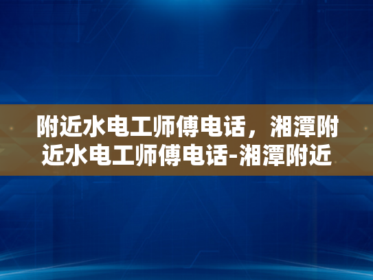 附近水电工师傅电话，湘潭附近水电工师傅电话-湘潭附近水电工师傅电话