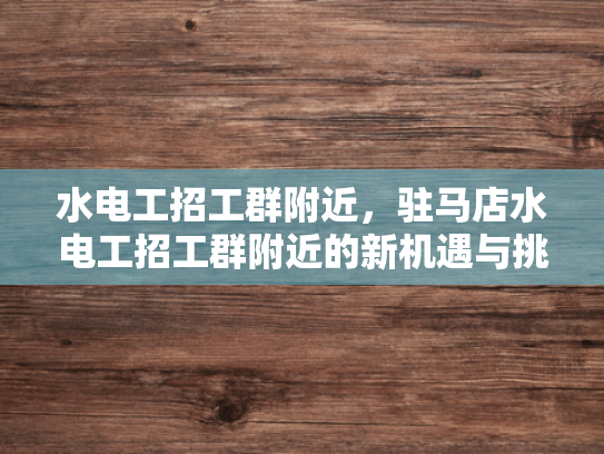 水电工招工群附近，驻马店水电工招工群附近的新机遇与挑战-水电工招工群附近，驻马店的新机遇与挑战