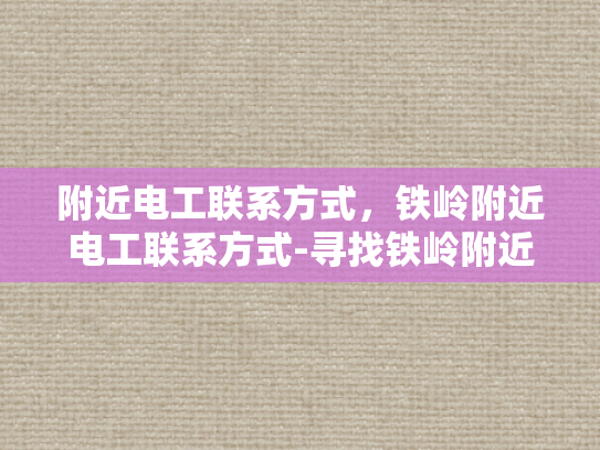 附近电工联系方式，铁岭附近电工联系方式-寻找铁岭附近电工的实用指南