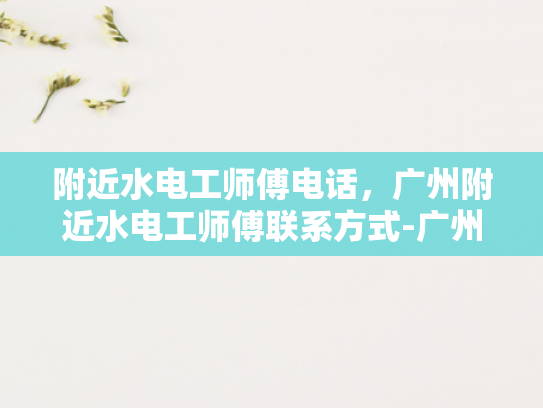 附近水电工师傅电话，广州附近水电工师傅联系方式-广州附近水电工师傅联系方式