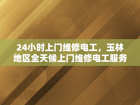 24小时上门维修电工，玉林地区全天候上门维修电工服务-24小时上门维修电工，玉林地区全天候服务