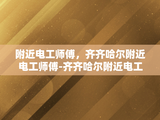 附近电工师傅，齐齐哈尔附近电工师傅-齐齐哈尔附近电工师傅的专业技能与服务