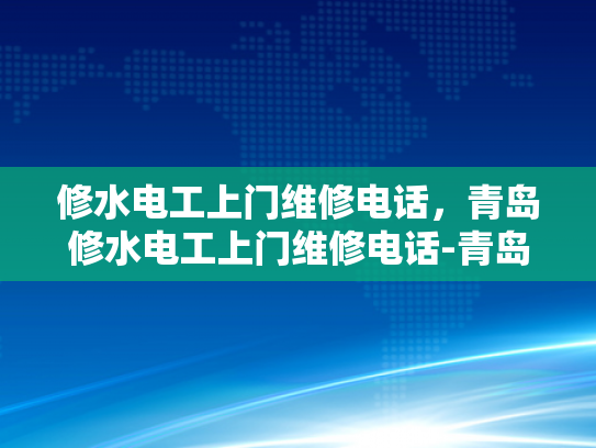 修水电工上门维修电话，青岛修水电工上门维修电话-青岛修水电工上门维修服务指南