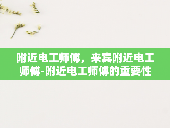 附近电工师傅，来宾附近电工师傅-附近电工师傅的重要性与选择指南