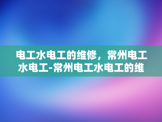 电工水电工的维修，常州电工水电工-常州电工水电工的维修服务