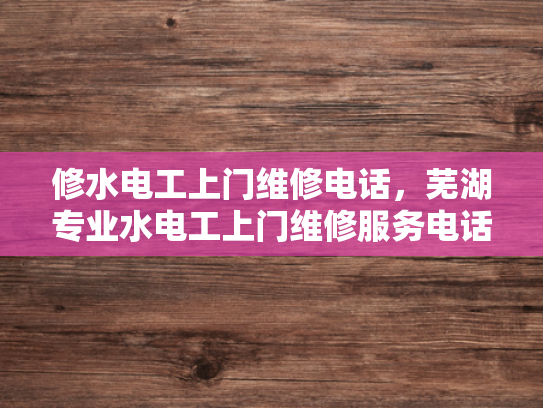 修水电工上门维修电话，芜湖专业水电工上门维修服务电话-芜湖专业水电工上门维修服务电话