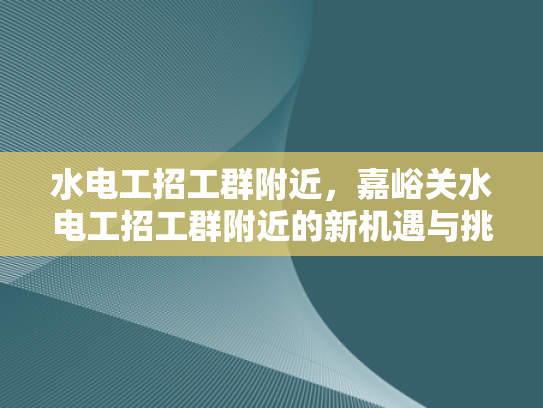 水电工招工群附近，嘉峪关水电工招工群附近的新机遇与挑战-水电工招工群附近，嘉峪关水电工招工群附近的新机遇与挑战