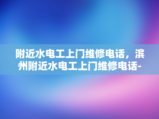 附近水电工上门维修电话，滨州附近水电工上门维修电话-滨州附近水电工上门维修电话