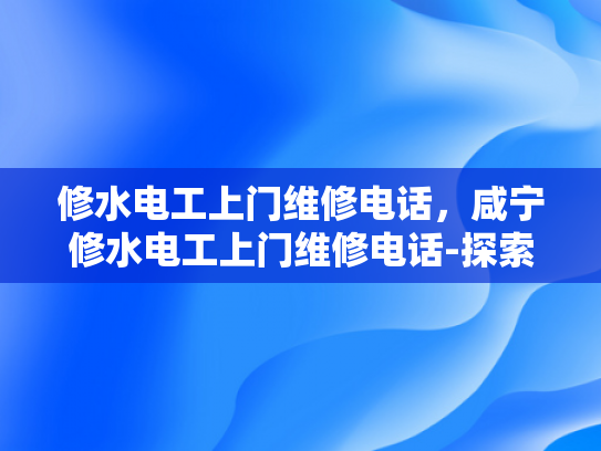 修水电工上门维修电话，咸宁修水电工上门维修电话-探索咸宁修水电工的专业服务