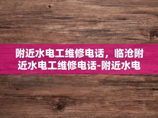 附近水电工维修电话，临沧附近水电工维修电话-附近水电工维修电话