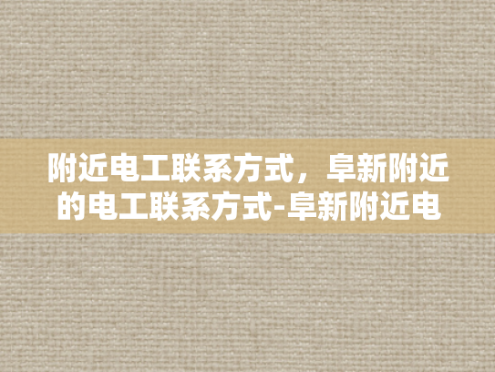 附近电工联系方式，阜新附近的电工联系方式-阜新附近电工联系方式