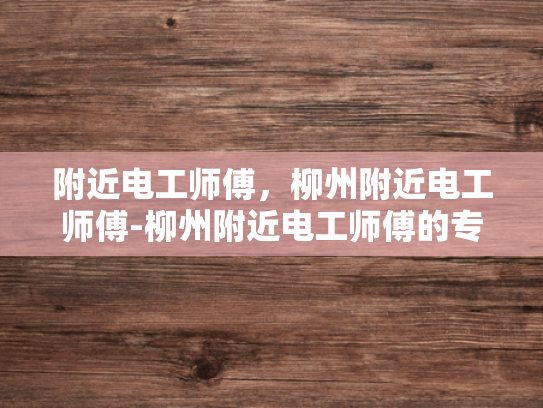 附近电工师傅，柳州附近电工师傅-柳州附近电工师傅的专业技能与服务