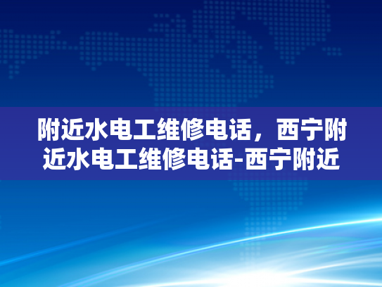 附近水电工维修电话，西宁附近水电工维修电话-西宁附近水电工维修电话指南