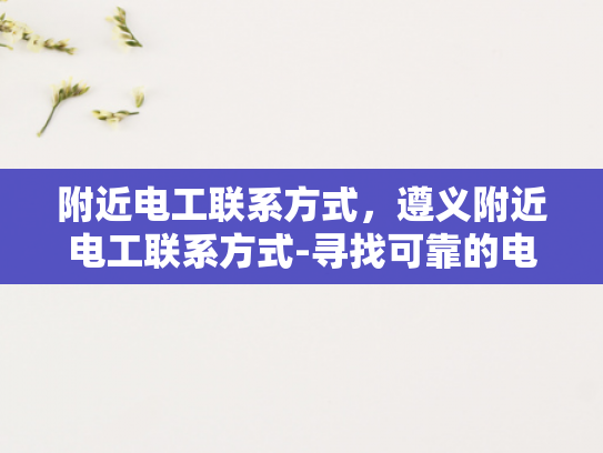 附近电工联系方式，遵义附近电工联系方式-寻找可靠的电工服务，遵义附近电工联系方式