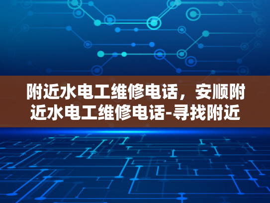 附近水电工维修电话，安顺附近水电工维修电话-寻找附近水电工维修服务？安顺地区为您排忧解难