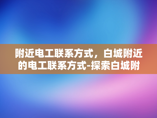 附近电工联系方式，白城附近的电工联系方式-探索白城附近的电工服务