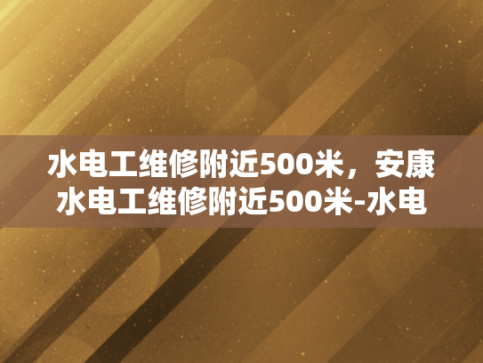水电工维修附近500米，安康水电工维修附近500米-水电工维修服务，确保您家的安全与舒适