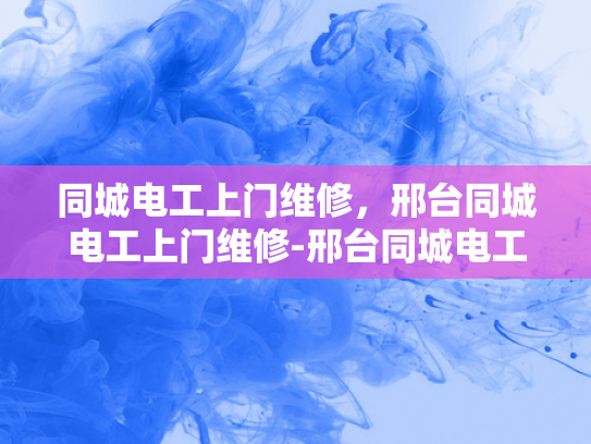 同城电工上门维修，邢台同城电工上门维修-邢台同城电工上门维修服务，快速响应，专业保障