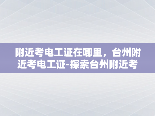 附近考电工证在哪里，台州附近考电工证-探索台州附近考取电工证的便捷途径