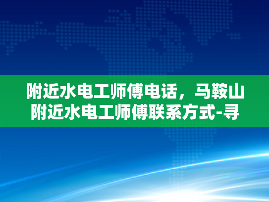 附近水电工师傅电话，马鞍山附近水电工师傅联系方式-寻找马鞍山附近专业水电工师傅